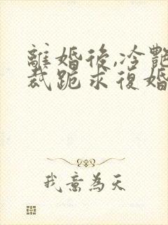 离婚后,冷艳总裁跪求复婚第23章