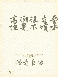 高潮很爽受不了但是不喷水