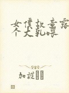 女仆故意露着两个大乳喂