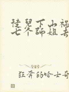 徒儿下山祸害你七个师姐去吧免费阅读大结局