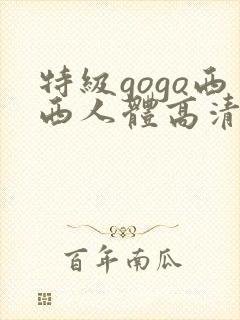 特级gogo西西人体高清大胆