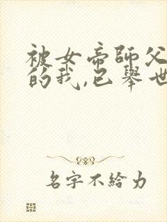 被女帝师父嫌弃的我,已举世无敌正版