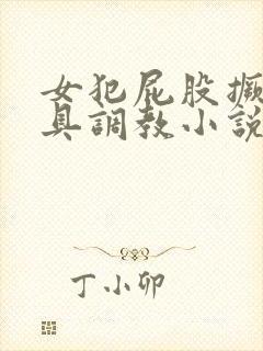 女犯屁股撅高刑具调教小说