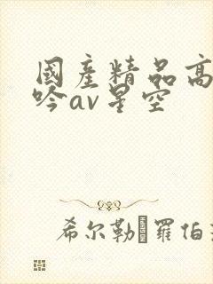 国产精品高潮呻吟av星空