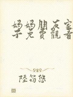 妈妈朋友家的儿子免费观看电视剧全集高清