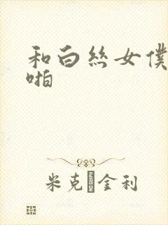 和白丝女仆啪啪啪