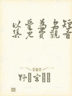 以爱为名短剧全集免费观看高清封面