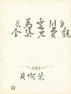 《马云川》短剧全集免费观看