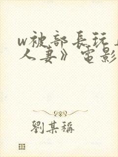w被部长玩弄的人妻》电影