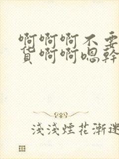 啊啊啊不要啊骚货啊啊嗯干我啊