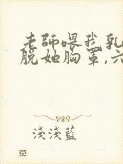 老师喂我乳,我脱她胸罩,六十年前