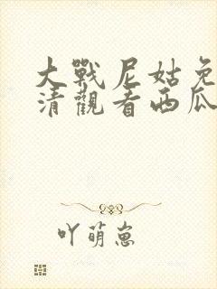 大战尼姑免费高清观看西瓜