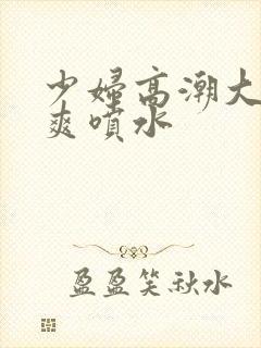 少妇高潮大叫好爽喷水