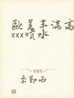 欧美丰满高潮xxxx喷水