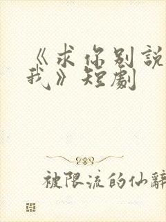 《求你别说喜欢我》短剧