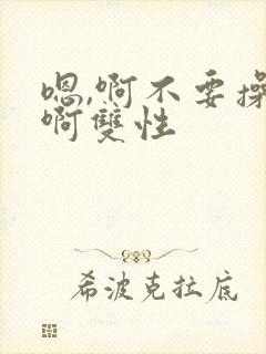 嗯,啊不要操了啊双性