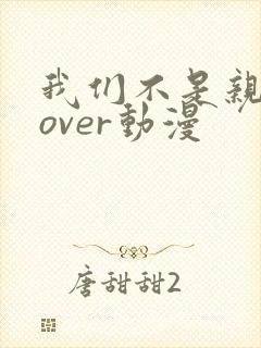 我们不是亲兄妹over动漫