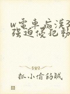w电车痴汉3被强迫侵犯动漫