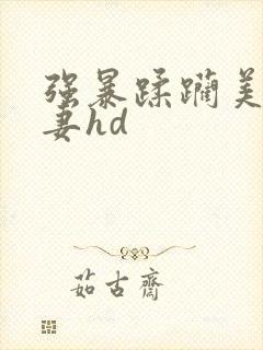 强暴蹂躏美丽人妻hd