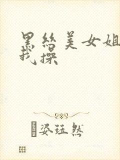 黑丝美女姐姐被我操