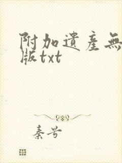 附加遗产无删减版txt