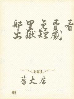 哪里免费看狂龙出狱短剧