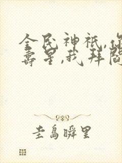 全民神祇,你拜寿星,我拜阎王免费阅读