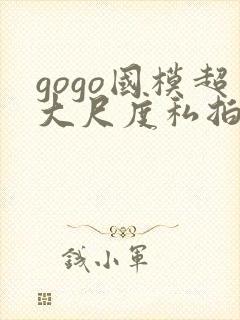 gogo国模超大尺度私拍