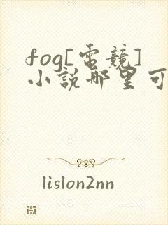 fog[电竞]小说哪里可以免费阅读