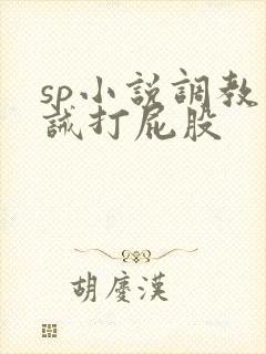 sp小说调教训诫打屁股