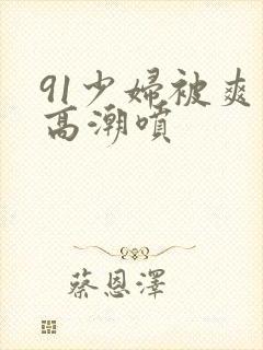 91少妇被爽到高潮喷