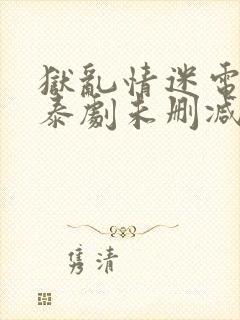狱乱情迷电视剧泰剧未删减版