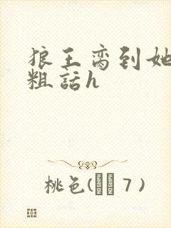 狼王脔到她乖h粗话h