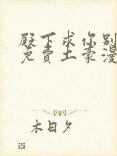 殿下求你别作妖免费土豪漫画