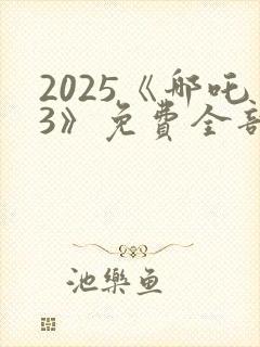 2025《哪吒3》免费全部播放