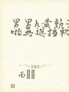 男男h黄动漫啪啪无遮挡软件