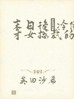 末日后·冷傲天才女总裁的淫欲沉沦封面
