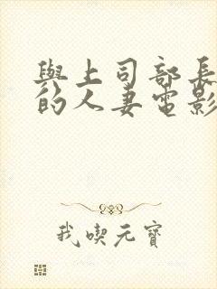 与上司部长出轨的人妻电影中文字幕