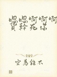 嗯嗯啊啊啊啊骚货干死你