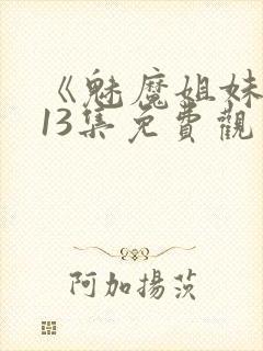 《魅魔姐妹》第13集免费观看全集