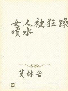 女人被狂躁高潮喷水