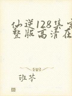 仙逆128集完整版高清在线观看封面