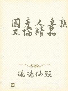 国产人妻熟妇乱又伦精品