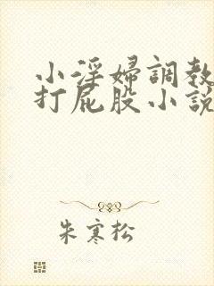 小淫妇调教跪趴打屁股小说