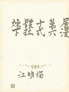 炼体十万层漫画下拉式六漫画漫画大全