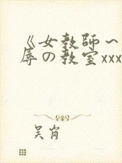 《女教师～被淫辱の教室xxx