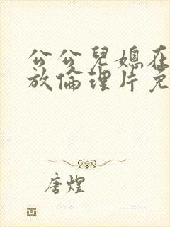 公公儿媳在线播放伦理片免费观看