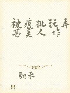 被疯批玩弄的漂亮美人 作