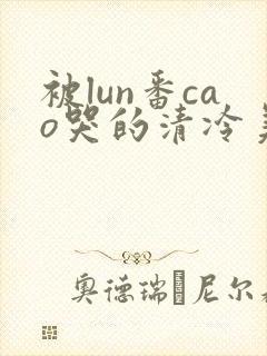 被lun番cao哭的清冷美人