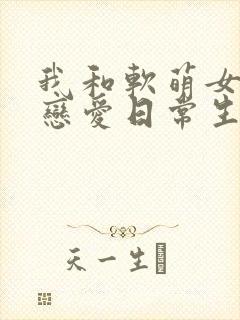 我和软萌女友的恋爱日常生活